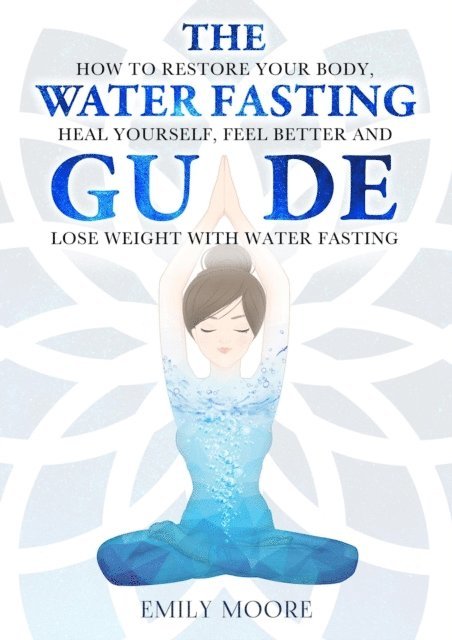Emily Moore - Water Fasting Guide: How to Restore Your Body, Heal Yourself, Feel Better and Lose Weight with Water Fasting, E-bok