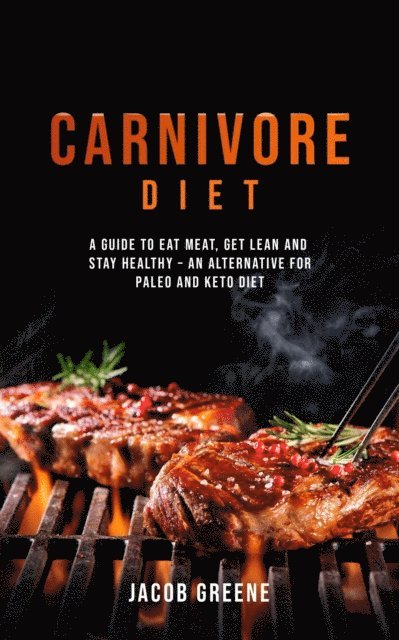 Jacob Greene - Carnivore Diet: A Guide to Eat Meat, Get Lean, and Stay Healthy an Alternative for Paleo and Keto Diet, E-bok
