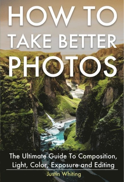Justin Whiting - How To Take Better Photos: The Ultimate Guide To Composition, Light, Color, Exposure and Editing for DSLR, IPhone or Smartphone. Take Better Photos In One Week., E-bok. Tillgänglighet: Lägg i varukorg