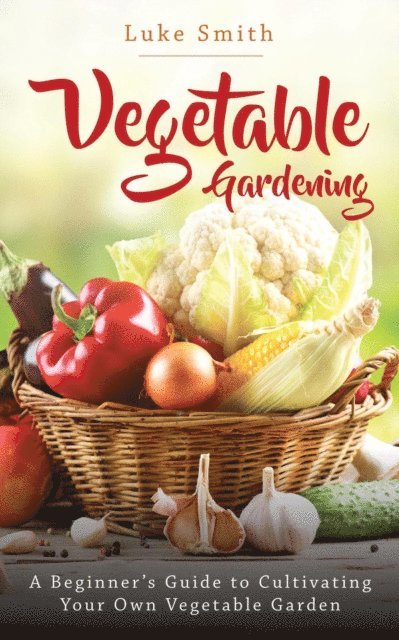Luke Smith - Vegetable Gardening: A Beginner's Guide to Cultivating Your Own Vegetable Garden, E-bok