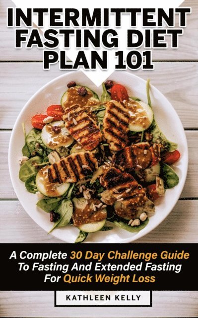 Kathleen Kelly - Intermittent Fasting Diet Plan 101: A Complete 30 Day Challenge Guide To Fasting And Extended Fasting For Quick Weight Loss, E-bok