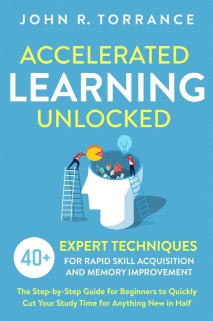 John R. Torrance - Accelerated Learning Unlocked: 40+ Expert Techniques for Rapid Skill Acquisition and Memory Improvement. The Step-by-Step Guide for Beginners to Quickly Cut Your Study Time for Anything New in Half, E-bok