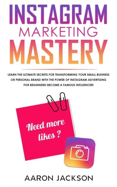 Aaron Jackson - Instagram Marketing Mastery: Learn the Ultimate Secrets for Transforming Your Small Business or Personal Brand With the Power of Instagram Advertising for Beginners; Become a Famous Influencer, E-bok