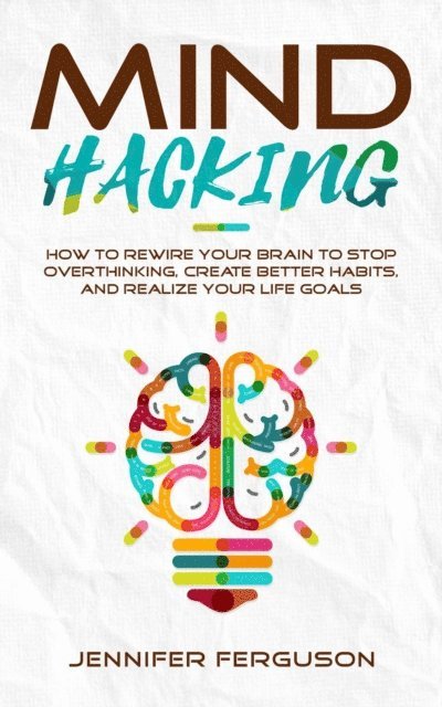 Jennifer Ferguson - Mind Hacking: How to Rewire Your Brain to Stop Overthinking, Create Better Habits and Realize Your Life Goals, E-bok