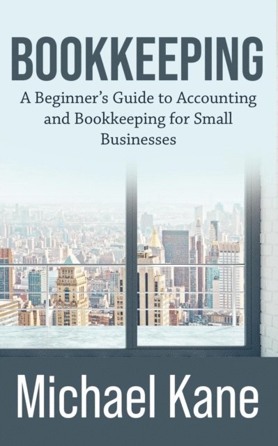 Michael Kane - Bookkeeping: A Beginner's Guide to Accounting and Bookkeeping for Small Businesses, E-bok