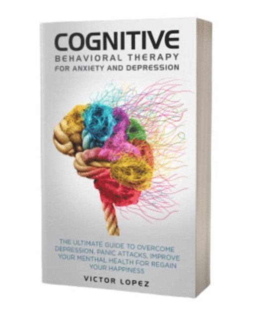 Victor Lopez - Cognitive Behavioral Therapy for Anxiety and Depression: The Ultimate Guide to Overcome Depression, Panic Attacks, Improve Your Mental Health for Regain Your Happiness, E-bok