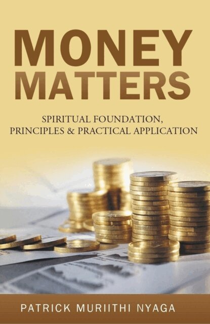PATRICK MURIITHI NYAGA - MONEY MATTERS: Spiritual Foundation, Principles & Practical Application, E-bok