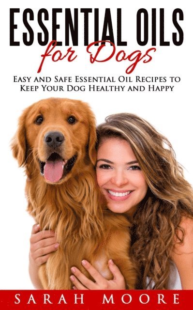 Sarah Moore - Essential Oils for Dogs: Easy and Safe Essential Oil Recipes to Keep Your Dog Healthy and Happy, E-bok