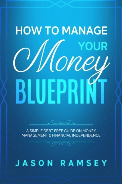 Jason Ramsey - How To Manage Your Money Blueprint A Simple Debt Free Guide On Money Management & Financial Independence, E-bok