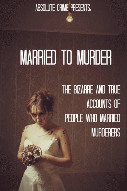 William Webb - Married to Murder: The Bizarre and True Accounts of People Who Married Murderers, E-bok