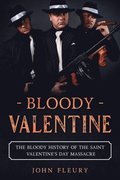 Bloody Valentine: The Bloody History of the Saint Valentine's Day Massacre