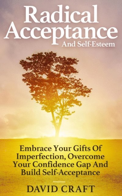 David Craft - Radical Acceptance And Self-Esteem: Embrace Your Gifts Of Imperfection, Overcome Your Confidence Gap And Build Self-Acceptance, E-bok