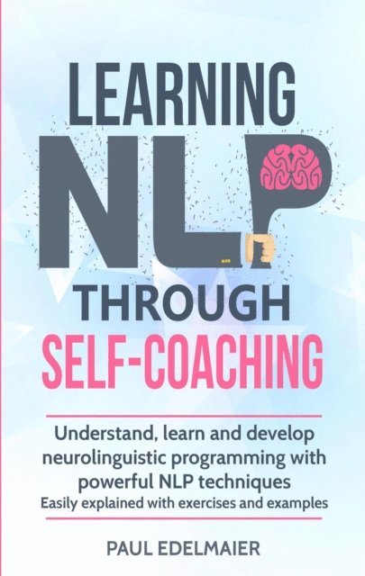 Paul Edelmaier - Learning NLP Through Self-Coaching: Understand, Learn and Develop Neurolinguistic Programming With Powerful NLP Techniques - Easily Explained with Exercises and Examples, E-bok