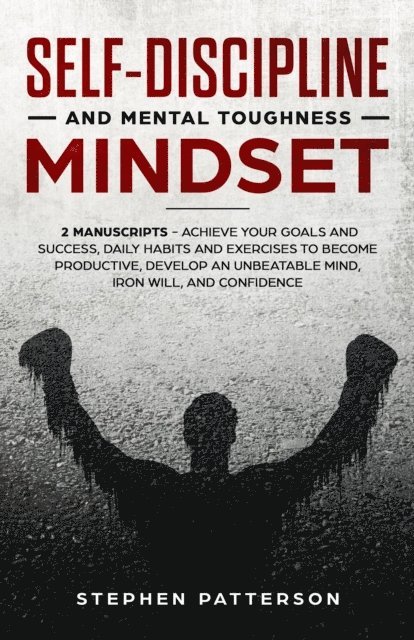 Stephen Patterson - Self-Discipline and Mental Toughness Mindset: Achieve Your Goals and Success, Daily Habits and Exercises to Become Productive, Develop an Unbeatable Mind, Iron Will, and Confidence, E-bok
