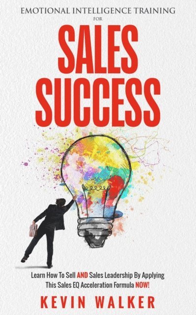 Kevin Walker - Emotional Intelligence Training for Sales Success: Learn How to Sell AND Sales Leadership by Applying This Sales EQ Acceleration Formula NOW, E-bok