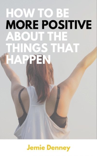 Jemie Denney - How to Be More Positive About the Things That Happen, E-bok. Tillgänglighet: Lägg i varukorg
