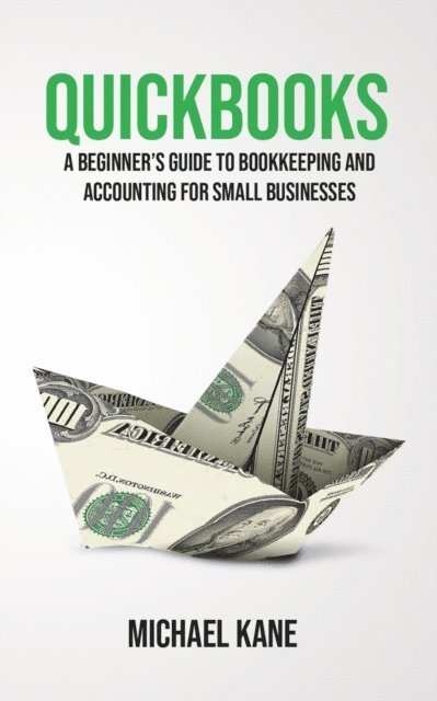 Michael Kane - QuickBooks: A Beginner's Guide to Bookkeeping and Accounting for Small Businesses, E-bok