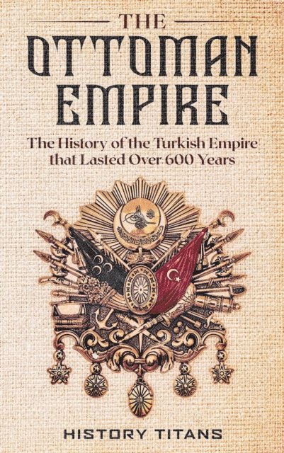 History Titans - Ottoman Empire: The History of the Turkish Empire that Lasted Over 600 Years, E-bok