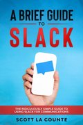 Brief Guide to Slack: The Ridiculously Simple Guide to Using Slack for Communications