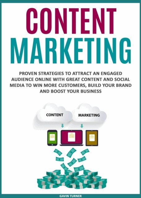 Gavin Turner - Content Marketing: Proven Strategies to Attract an Engaged Audience Online with Great Content and Social Media to Win More Customers, Build your Brand and Boost your Business, E-bok