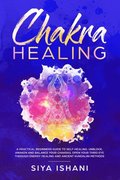 Chakra Healing: A Practical Beginners guide to Self-Healing. Unblock, Awaken and Balance Your Chakras. Open your Third Eye through Energy Healing and Ancient Kundalini methods