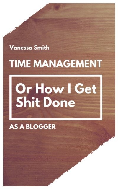 Vanessa Smith - Time Management: Or How I Get Shit Done As A Blogger, E-bok
