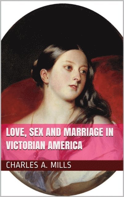 Charles A. Mills - Love, Sex and Marriage in Victorian America, E-bok