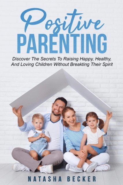 Natasha Becker - Positive Parenting: Discover The Secrets To Raising Happy, Healthy, And Loving Children Without Breaking Their Spirit, E-bok