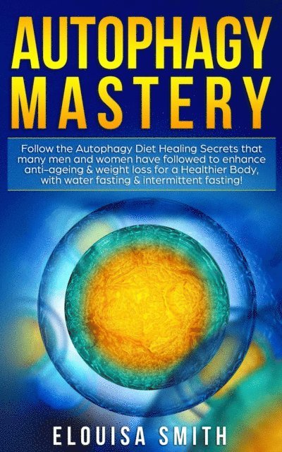 Elouisa Smith - Autophagy Mastery: Follow the Autophagy Diet Healing Secrets That Many Men and Women Have Followed to Enhance Anti-Aging & Weight Loss for a Healthier Body, With Water Fasting & Intermittent Fasting!, E-bok