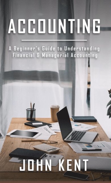 John Kent - Accounting: A Beginner's Guide to Understanding Financial & Managerial Accounting, E-bok