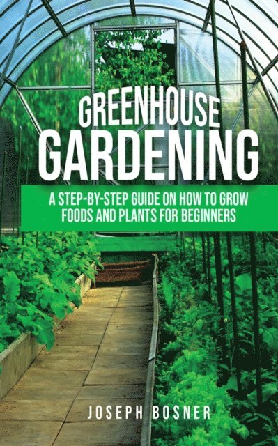 Joseph Bosner - Greenhouse Gardening: A Step-By-Step Guide on How to Grow Foods and Plants for Beginners, E-bok. Tillgänglighet: Lägg i varukorg