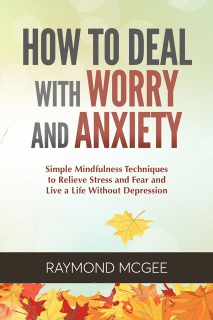 Raymond McGee - How to Deal with Worry and Anxiety: Simple Mindfulness Techniques to Relieve Stress and Fear and Live a Life Without Depression, E-bok