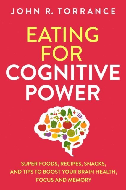 John R. Torrance - Eating for Cognitive Power: Super Foods, Recipes, Snacks, and Tips to Boost Your Brain Health, Focus and Memory, E-bok