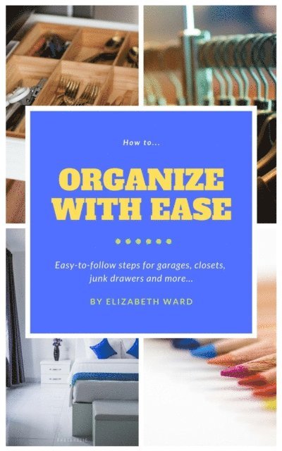 Elizabeth Ward - How to Organize with Ease: Easy-to-Follow Steps for Garages, Closets, Junk Drawers, and More..., E-bok