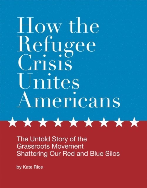 Kate Rice - How the Refugee Crisis Unites Americans: The Untold Story of the Grassroots Movement Shattering Our Red and Blue Silos, E-bok
