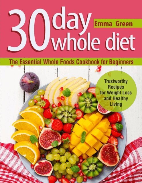 Emma Green - 30 Day Whole Diet: The Essential Whole Foods Cookbook for Beginners. Trustworthy Recipes for Weight Loss and Healthy Living, E-bok
