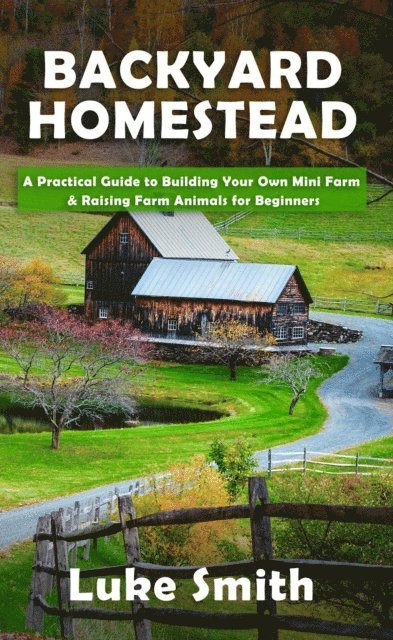 Luke Smith - Backyard Homestead: A Practical Guide to Building Your Own Mini Farm & Raising Farm Animals for Beginners, E-bok