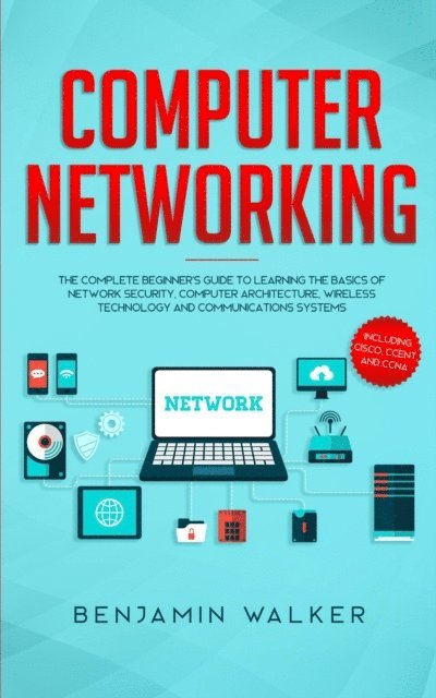 Benjamin Walker - Computer Networking: The Complete Beginner's Guide to Learning the Basics of Network Security, Computer Architecture, Wireless Technology and Communications Systems (Including Cisco, CCENT, and CCNA), E-bok