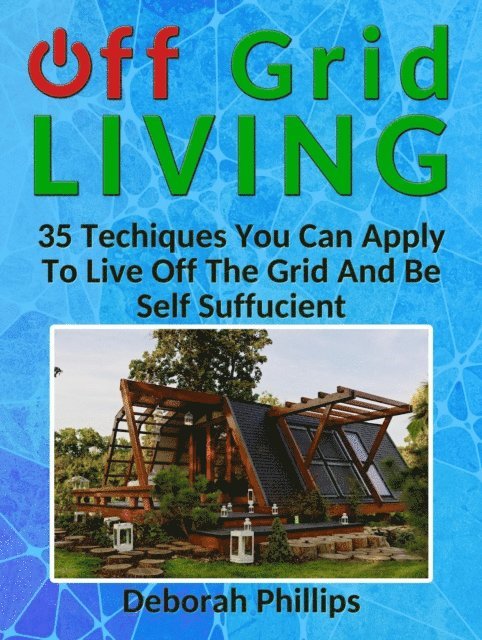Deborah Phillips - Off Grid Living: 35 Techniques You Can Apply To Live Off The Grid And Be Self Sufficient, E-bok