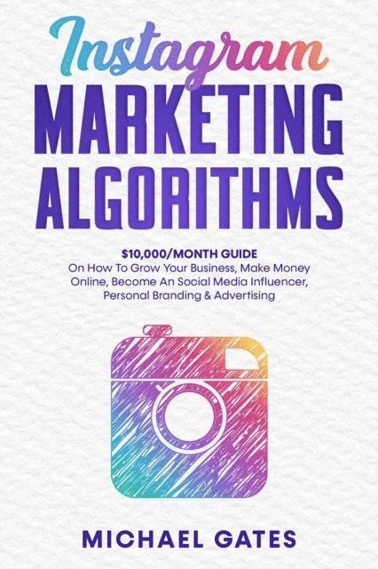 Michael Gates - Instagram Marketing Algorithms 10,000/Month Guide On How To Grow Your Business, Make Money Online, Become An Social Media Influencer, Personal Branding & Advertising, E-bok