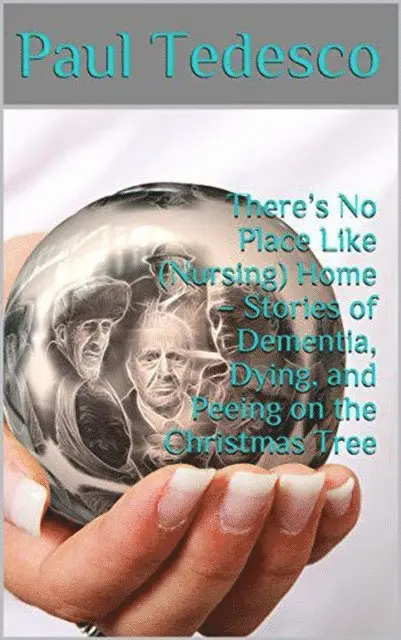 There's No Place Like (Nursing) Home - Stories of Dementia, Dying, and Peeing on the Christmas Tree