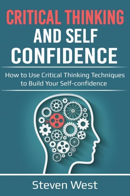 Steven West - Critical Thinking and Self-Confidence: How to Use Critical Thinking Techniques to Build Your Self-confidence, E-bok