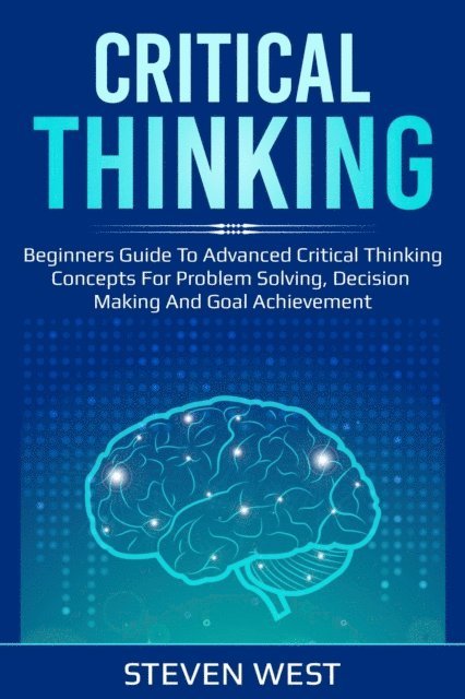 Steven West - Critical Thinking: Beginners guide to advanced critical thinking concepts for problem solving, decision making and goal achievement, E-bok