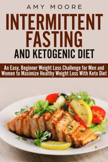 Amy Moore - Ketogenic Diet and Intermittent Fasting: An Easy, Beginner Weight Loss Challenge for Men and Women to Maximize Healthy Weight Loss With Keto, E-bok