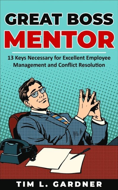 Tim L. Gardner - Great Boss Mentor: 13 Keys Necessary for Excellent Employee Management and Conflict Resolution, E-bok