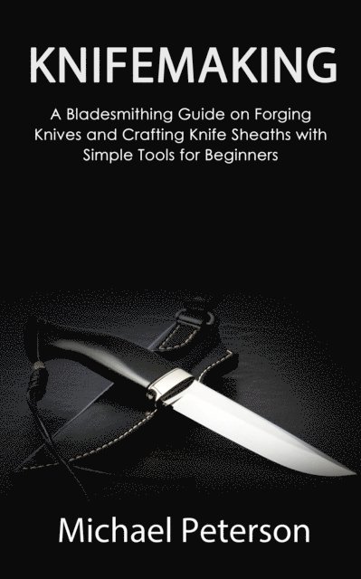 Michael Peterson - Knifemaking: A Bladesmithing Guide on Forging Knives and Crafting Knife Sheaths with Simple Tools for Beginners, E-bok