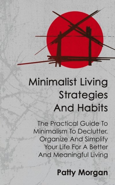 Patty Morgan - Minimalist Living Strategies and Habits: The Practical Guide To Minimalism To Declutter, Organize And Simplify Your Life For A Better And Meaningful Living, E-bok