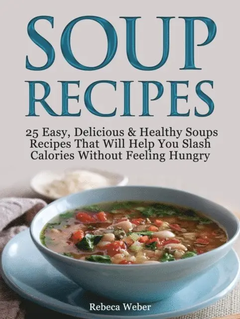 Soup Recipes: 25 Easy, Delicious & Healthy Soups Recipes That Will Help You Slash Calories Without Feeling Hungry