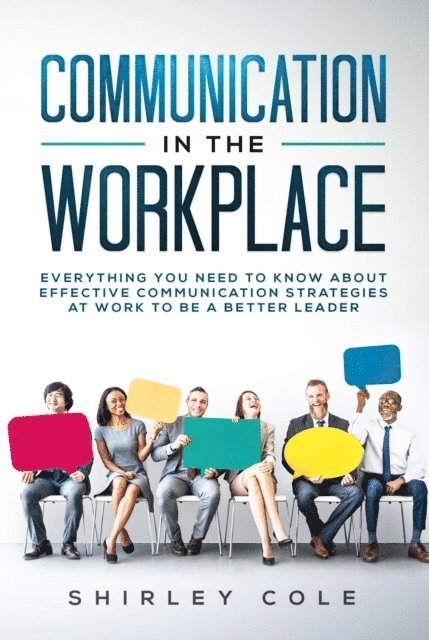 Shirley Cole - Communication in the Workplace: Everything You Need to Know about Effective Communication Strategies at Work to Be a Better Leader, E-bok