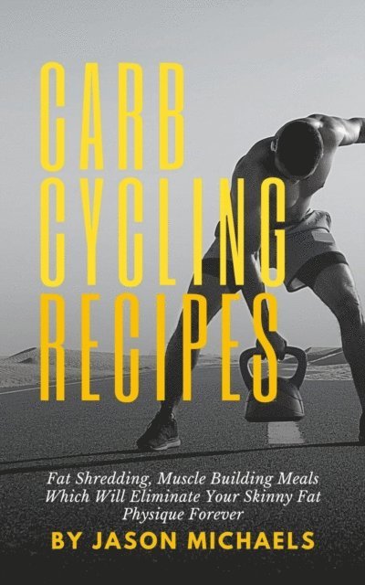 Jason Michaels - Carb Cycling Recipes: Fat Shredding, Muscle Building Meals Which Will Eliminate Your Skinnyfat Physique Forever, E-bok